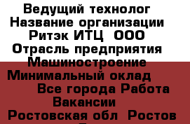 Ведущий технолог › Название организации ­ Ритэк-ИТЦ, ООО › Отрасль предприятия ­ Машиностроение › Минимальный оклад ­ 49 000 - Все города Работа » Вакансии   . Ростовская обл.,Ростов-на-Дону г.